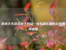 球球大作战买袍子网站一场充满乐趣的在线购物盛宴