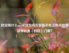 欧冠用什么app买球如何在智能手机上购买欧洲冠军联赛（欧冠）门票？