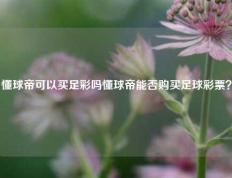 懂球帝可以买足彩吗懂球帝能否购买足球彩票？