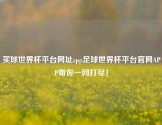 买球世界杯平台网址app足球世界杯平台官网APP带你一网打尽！