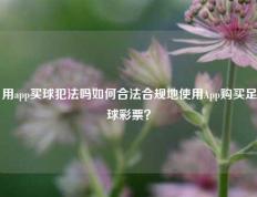 用app买球犯法吗如何合法合规地使用App购买足球彩票？