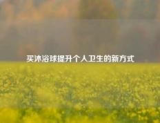 买沐浴球提升个人卫生的新方式