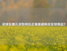 买球在哪儿买如何在正规渠道购买足球用品？