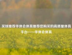 买球推荐华体会体育推荐您购买的高质量体育平台——华体会体育