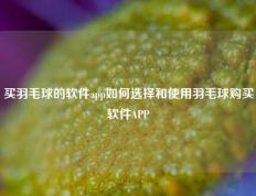 买羽毛球的软件app如何选择和使用羽毛球购买软件APP