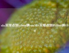 nba买球点到bxh666碘comNBA买球点到BXH666碘COM