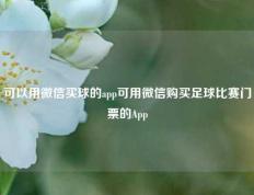 可以用微信买球的app可用微信购买足球比赛门票的App