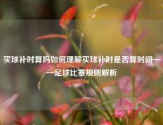 买球补时算吗如何理解买球补时是否算时间——足球比赛规则解析