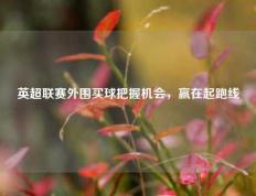 英超联赛外围买球把握机会，赢在起跑线