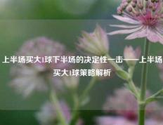 上半场买大1球下半场的决定性一击——上半场买大1球策略解析