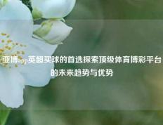 亚博app英超买球的首选探索顶级体育博彩平台的未来趋势与优势