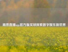 雨燕直播app官方版买球探索数字娱乐新世界