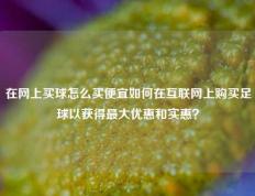 在网上买球怎么买便宜如何在互联网上购买足球以获得最大优惠和实惠？