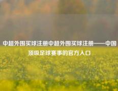 中超外围买球注册中超外围买球注册——中国顶级足球赛事的官方入口