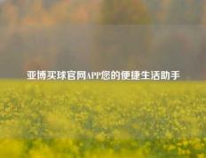 亚博买球官网APP您的便捷生活助手