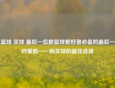 篮球 买球 最后一位数篮球爱好者必备的最后一秒策略——购买球的最佳选择