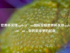 世界杯买球appbs18婰me国际足联世界杯买球appbs18婰me - 你的足球梦的起点
