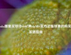 nba哪里买球待ob007典vipNBA官方正版球票的购买渠道指南