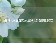lol法球礼包在哪买LOL法球礼包在哪里购买？