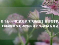 有什么APP可以直接买球球迷福音！直接在手机上购买你喜欢的足球俱乐部和球员的正版商品
