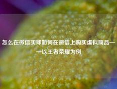 怎么在微信买球如何在微信上购买虚拟商品——以王者荣耀为例