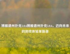 博雅德州扑克3.0.6博雅德州扑克3.0.6，迈向未来的游戏体验革新者