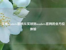 买球manbetx官网从买球到manbetx官网的全方位体验