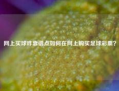 网上买球咋靠谱点如何在网上购买足球彩票？