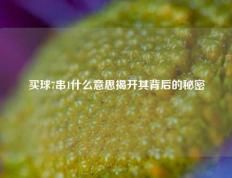 买球7串1什么意思揭开其背后的秘密