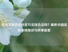 官方买球合法吗官方买球合法吗？解析中国足彩市场现状与政策监管