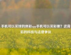 手机可以买球的体彩app手机可以买彩票？这背后的科技与法律争议