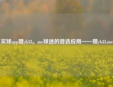 买球app瓒yb33。me球迷的首选应用——瓒yb33.me