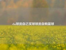 cba球员自己买球球员自购篮球