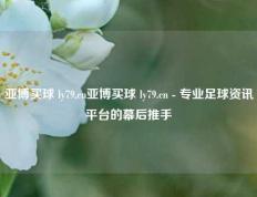 亚博买球 ly79,cn亚博买球 ly79.cn - 专业足球资讯平台的幕后推手