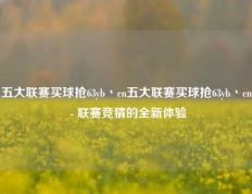 五大联赛买球抢63yb丶cn五大联赛买球抢63yb丶cn - 联赛竞猜的全新体验