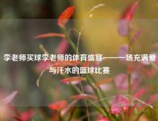 李老师买球李老师的体育盛宴——一场充满爱与汗水的篮球比赛