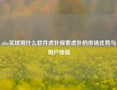 nba买球用什么软件虎扑探索虎扑的市场优势与用户体验