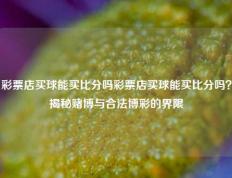 彩票店买球能买比分吗彩票店买球能买比分吗？揭秘赌博与合法博彩的界限