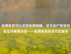 金博体育可以买球金牌保障，足不出户享受专业足球赛事体验——金博体育的全方位服务