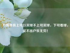 万博体育上可以买球不上可买球，下可看球，足不出户乐无穷！