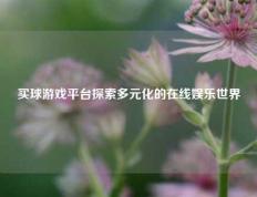 买球游戏平台探索多元化的在线娱乐世界