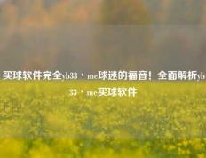 买球软件完全yb33丶me球迷的福音！全面解析yb33丶me买球软件