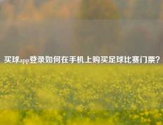 买球app登录如何在手机上购买足球比赛门票？