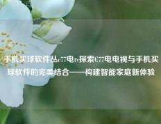 手机买球软件丛c77电tv探索C77电电视与手机买球软件的完美结合——构建智能家庭新体验