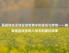 英超球员买球足球世界中的金钱与梦想——揭秘英超球员购入球衣的幕后故事
