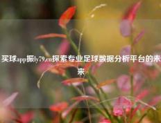 买球app振ly79,cn探索专业足球数据分析平台的未来