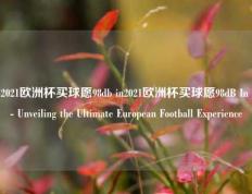 2021欧洲杯买球愿98db in2021欧洲杯买球愿98dB In - Unveiling the Ultimate European Football Experience
