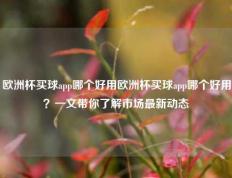 欧洲杯买球app哪个好用欧洲杯买球app哪个好用？一文带你了解市场最新动态