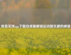 体育买球app下载安卓版解锁运动新乐趣的神器