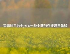 买球的平台士y90 tv一种全新的在线娱乐体验